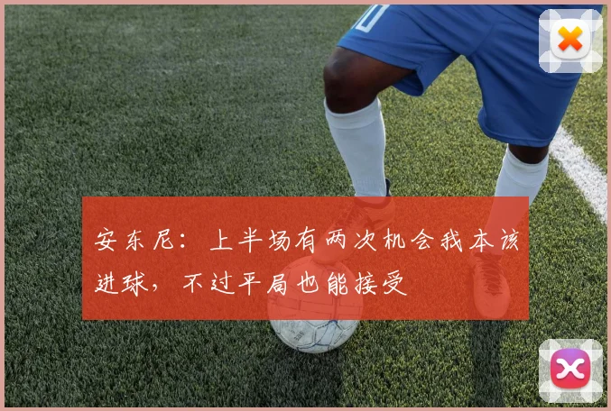 安东尼：上半场有两次机会我本该进球，不过平局也能接受