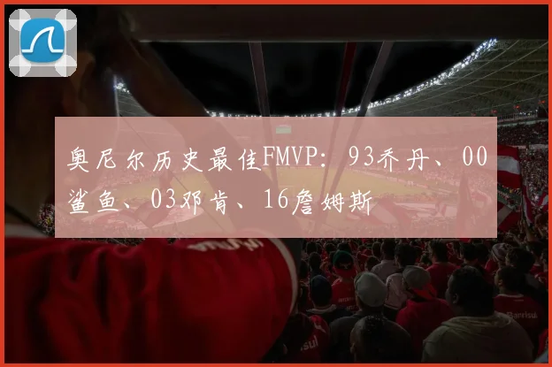 奥尼尔历史最佳FMVP：93乔丹、00鲨鱼、03邓肯、16詹姆斯