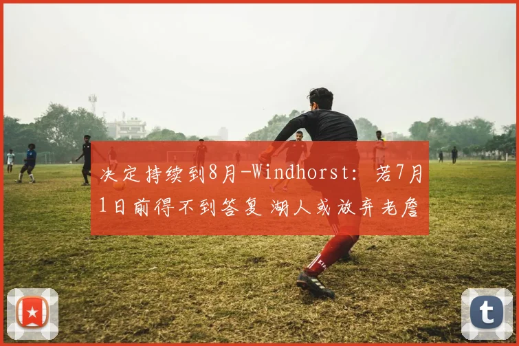 决定持续到8月-Windhorst：若7月1日前得不到答复 湖人或放弃老詹