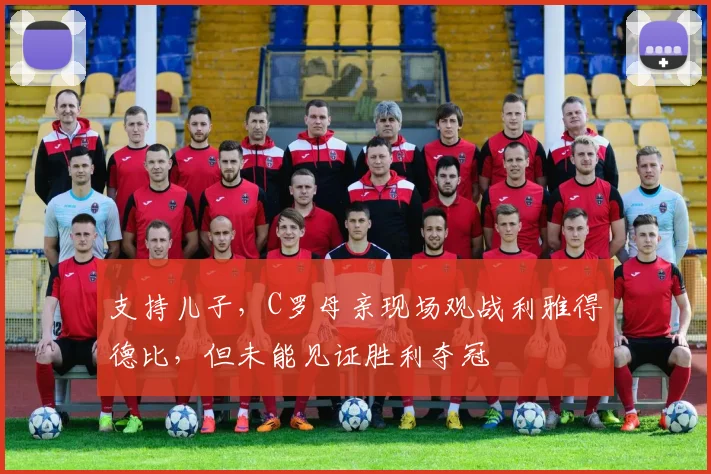 支持儿子，C罗母亲现场观战利雅得德比，但未能见证胜利夺冠