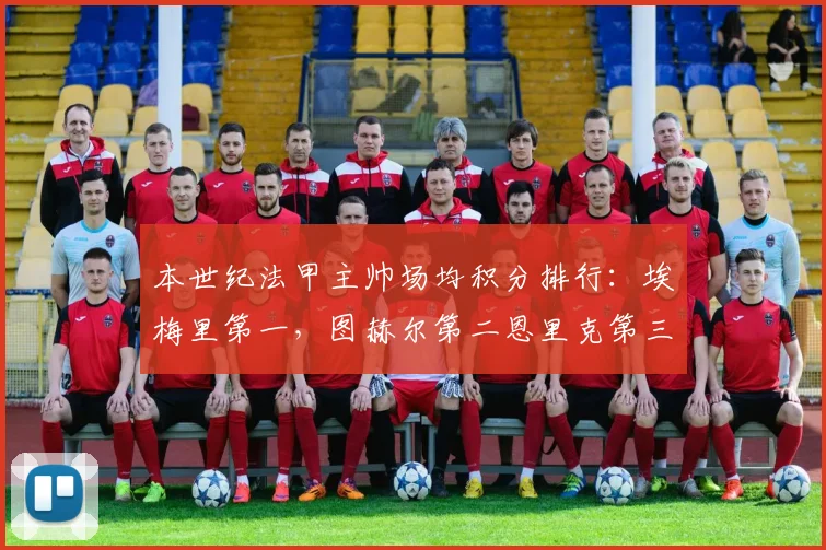 本世纪法甲主帅场均积分排行：埃梅里第一，图赫尔第二恩里克第三